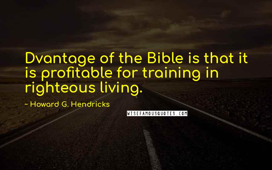 Howard G. Hendricks Quotes: Dvantage of the Bible is that it is profitable for training in righteous living.