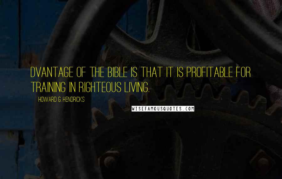 Howard G. Hendricks Quotes: Dvantage of the Bible is that it is profitable for training in righteous living.