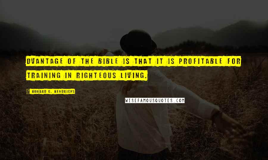 Howard G. Hendricks Quotes: Dvantage of the Bible is that it is profitable for training in righteous living.