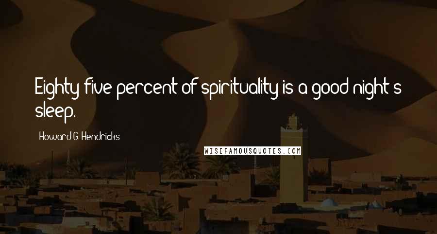 Howard G. Hendricks Quotes: Eighty-five percent of spirituality is a good night's sleep.