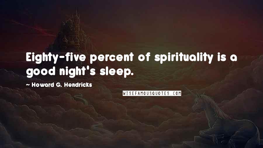 Howard G. Hendricks Quotes: Eighty-five percent of spirituality is a good night's sleep.