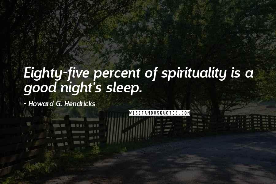 Howard G. Hendricks Quotes: Eighty-five percent of spirituality is a good night's sleep.