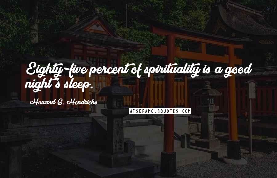 Howard G. Hendricks Quotes: Eighty-five percent of spirituality is a good night's sleep.