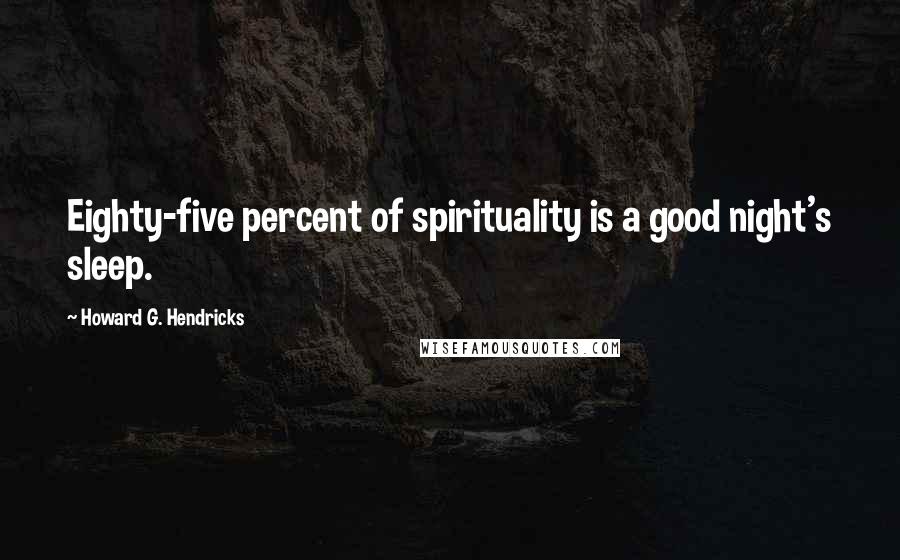 Howard G. Hendricks Quotes: Eighty-five percent of spirituality is a good night's sleep.