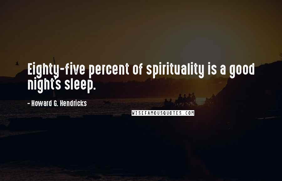 Howard G. Hendricks Quotes: Eighty-five percent of spirituality is a good night's sleep.