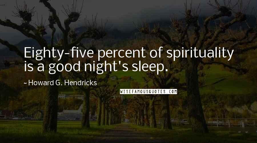 Howard G. Hendricks Quotes: Eighty-five percent of spirituality is a good night's sleep.