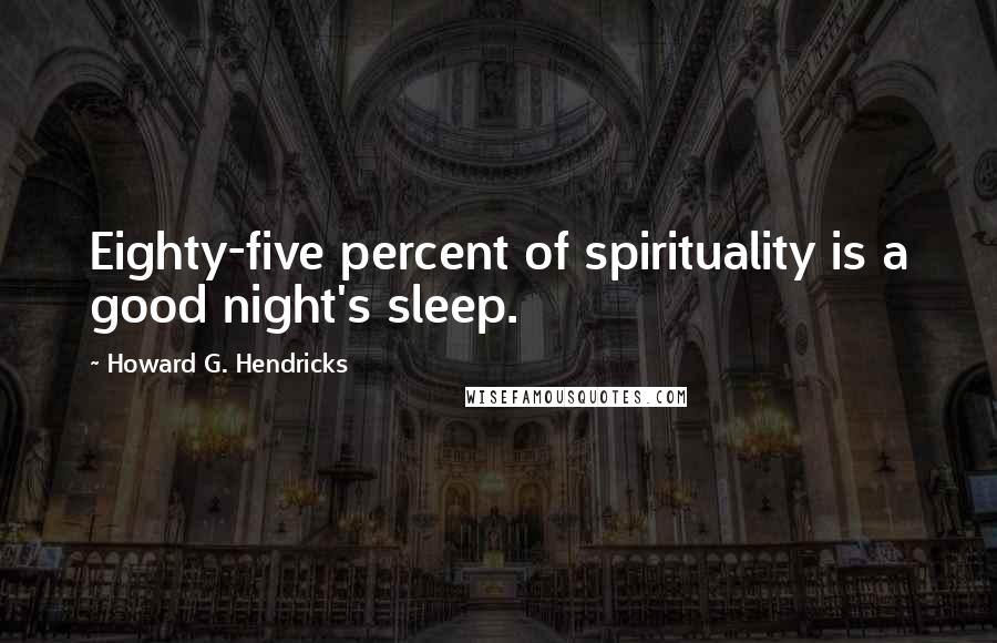 Howard G. Hendricks Quotes: Eighty-five percent of spirituality is a good night's sleep.