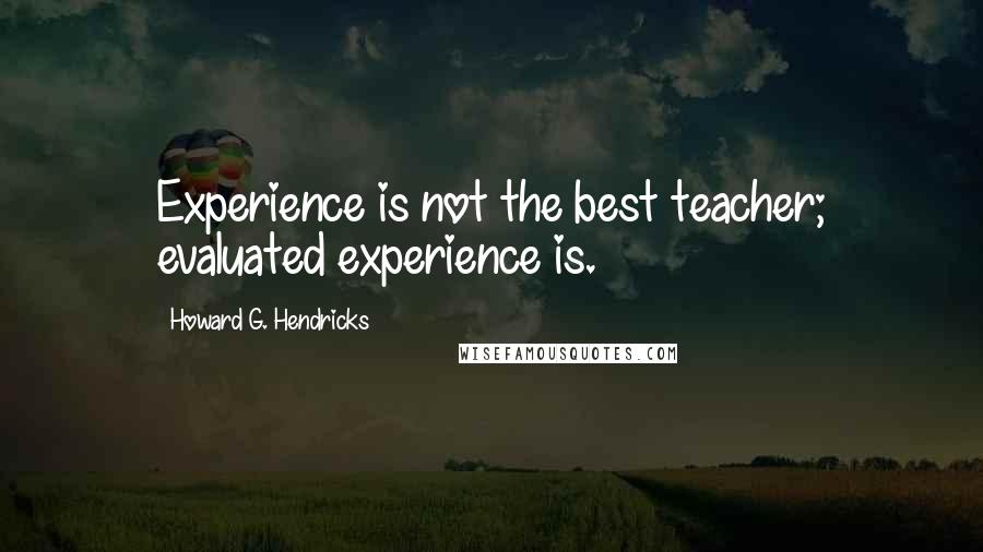 Howard G. Hendricks Quotes: Experience is not the best teacher; evaluated experience is.