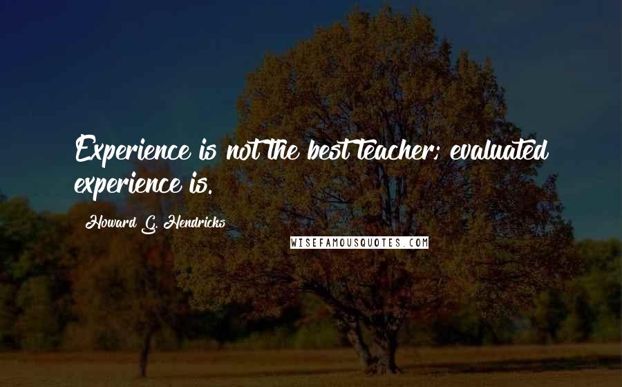 Howard G. Hendricks Quotes: Experience is not the best teacher; evaluated experience is.