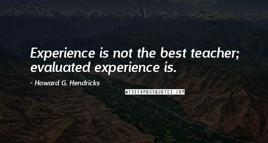 Howard G. Hendricks Quotes: Experience is not the best teacher; evaluated experience is.