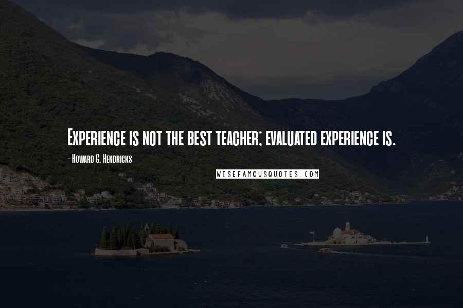 Howard G. Hendricks Quotes: Experience is not the best teacher; evaluated experience is.