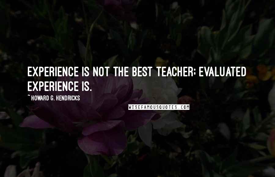 Howard G. Hendricks Quotes: Experience is not the best teacher; evaluated experience is.