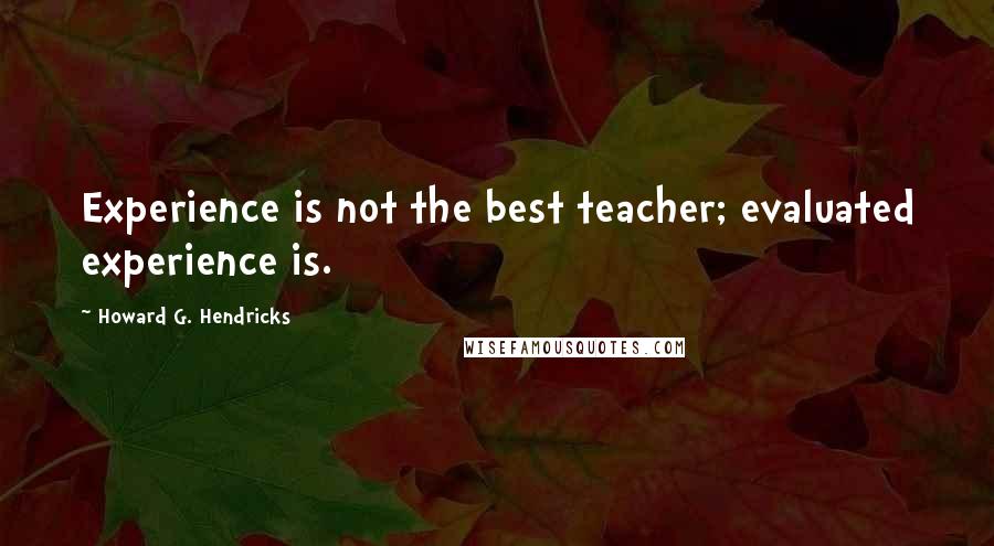 Howard G. Hendricks Quotes: Experience is not the best teacher; evaluated experience is.