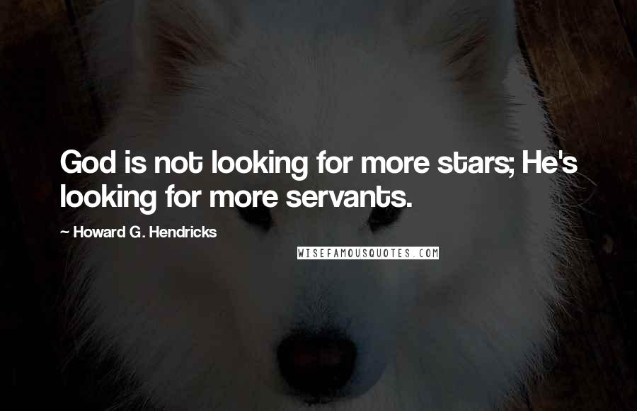 Howard G. Hendricks Quotes: God is not looking for more stars; He's looking for more servants.