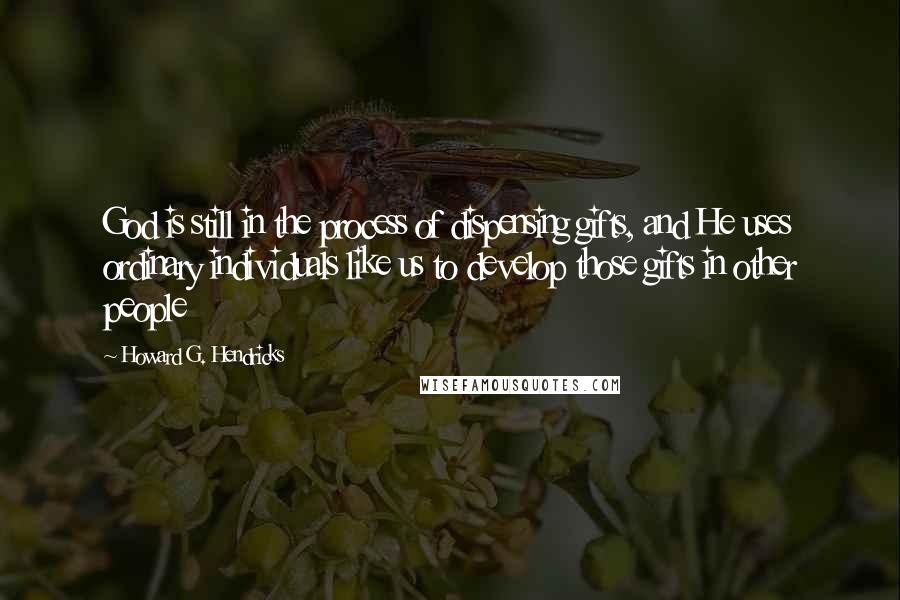 Howard G. Hendricks Quotes: God is still in the process of dispensing gifts, and He uses ordinary individuals like us to develop those gifts in other people