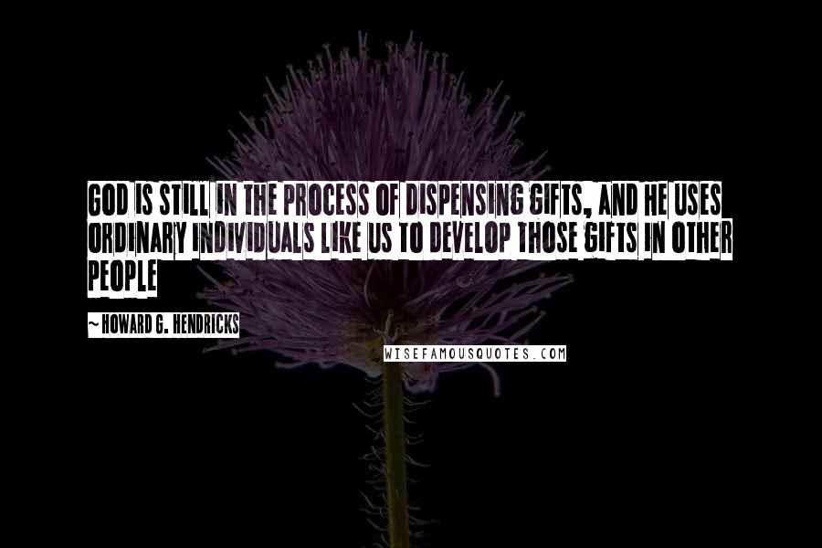 Howard G. Hendricks Quotes: God is still in the process of dispensing gifts, and He uses ordinary individuals like us to develop those gifts in other people