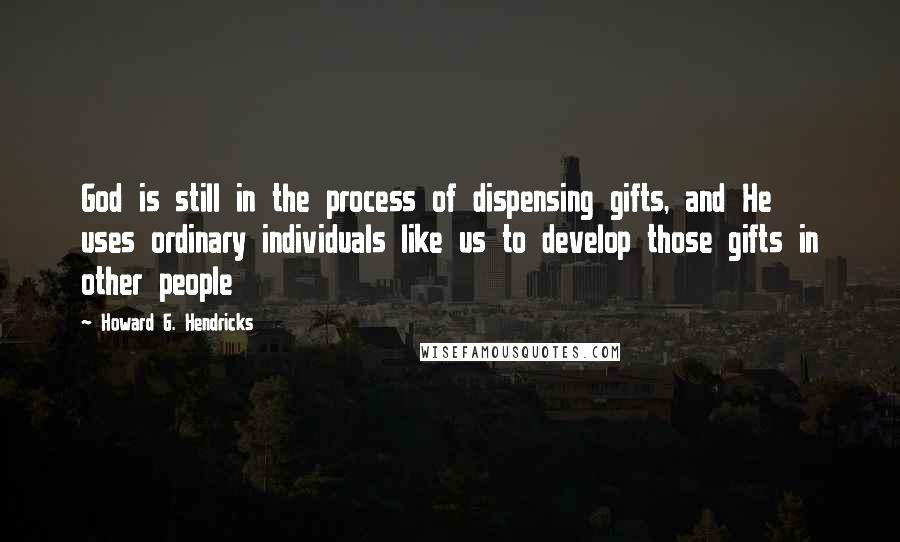 Howard G. Hendricks Quotes: God is still in the process of dispensing gifts, and He uses ordinary individuals like us to develop those gifts in other people