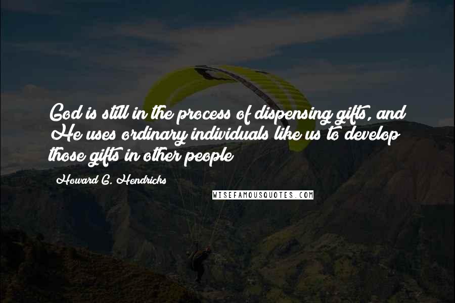 Howard G. Hendricks Quotes: God is still in the process of dispensing gifts, and He uses ordinary individuals like us to develop those gifts in other people