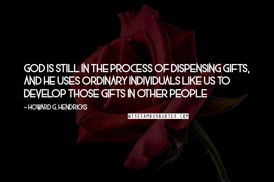 Howard G. Hendricks Quotes: God is still in the process of dispensing gifts, and He uses ordinary individuals like us to develop those gifts in other people