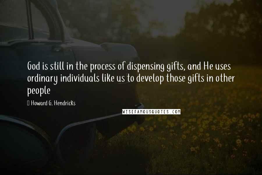 Howard G. Hendricks Quotes: God is still in the process of dispensing gifts, and He uses ordinary individuals like us to develop those gifts in other people