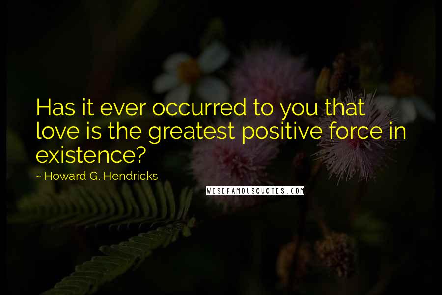 Howard G. Hendricks Quotes: Has it ever occurred to you that love is the greatest positive force in existence?
