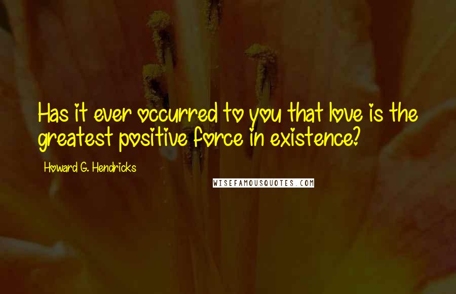 Howard G. Hendricks Quotes: Has it ever occurred to you that love is the greatest positive force in existence?