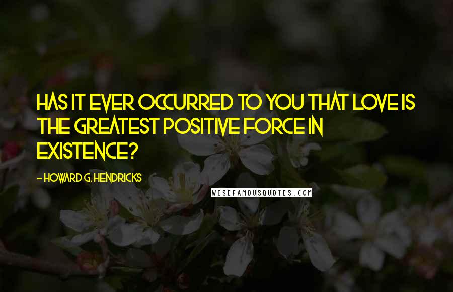Howard G. Hendricks Quotes: Has it ever occurred to you that love is the greatest positive force in existence?