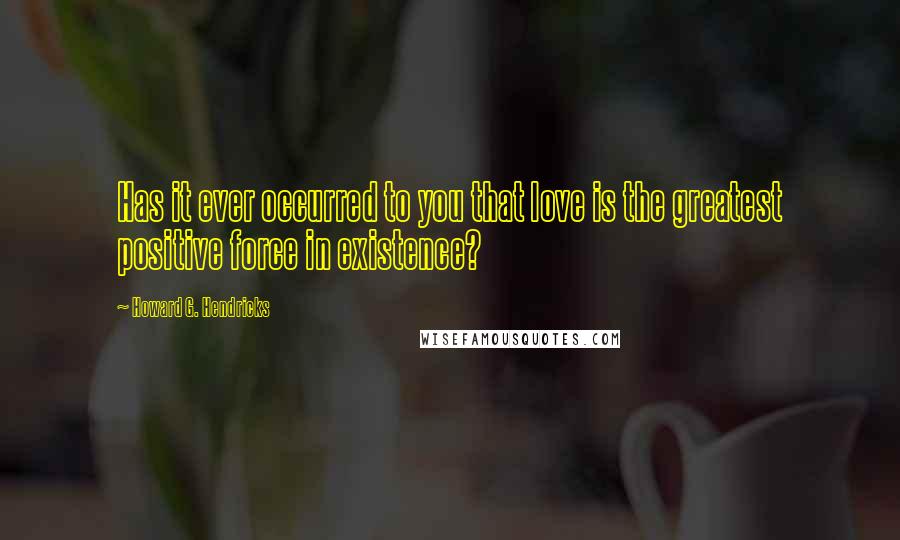 Howard G. Hendricks Quotes: Has it ever occurred to you that love is the greatest positive force in existence?