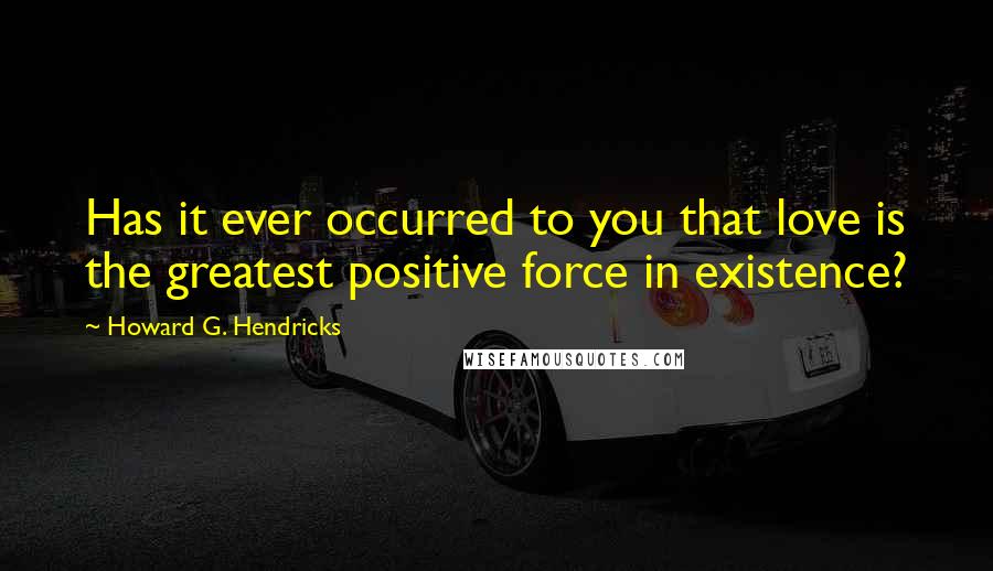 Howard G. Hendricks Quotes: Has it ever occurred to you that love is the greatest positive force in existence?