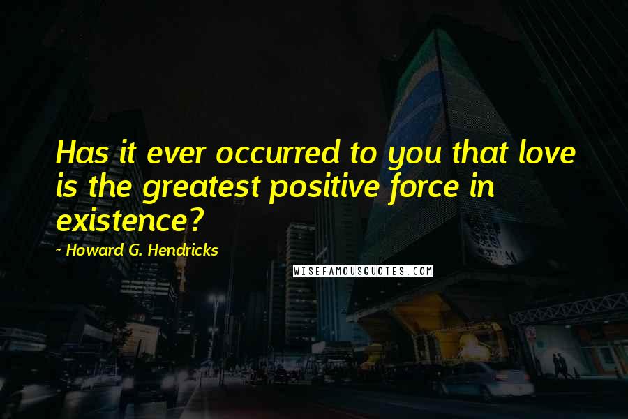 Howard G. Hendricks Quotes: Has it ever occurred to you that love is the greatest positive force in existence?