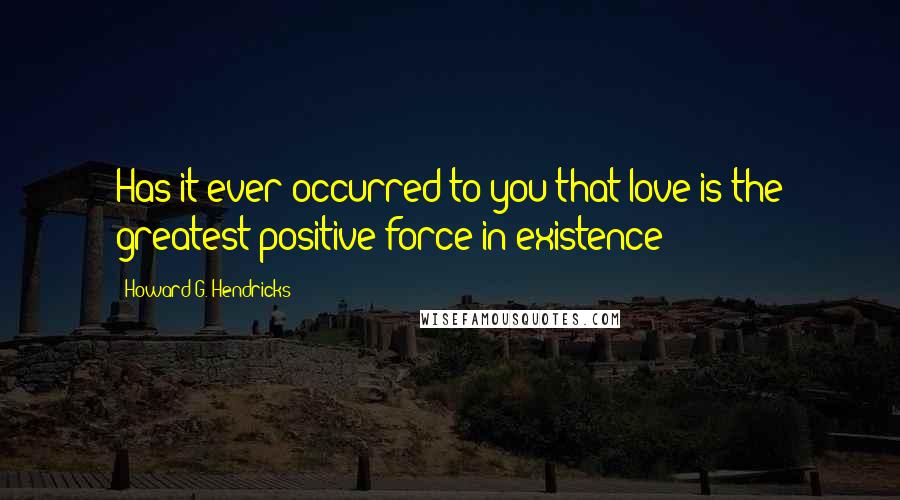 Howard G. Hendricks Quotes: Has it ever occurred to you that love is the greatest positive force in existence?