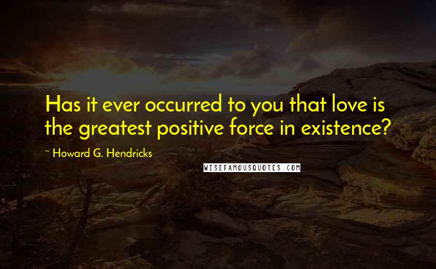 Howard G. Hendricks Quotes: Has it ever occurred to you that love is the greatest positive force in existence?