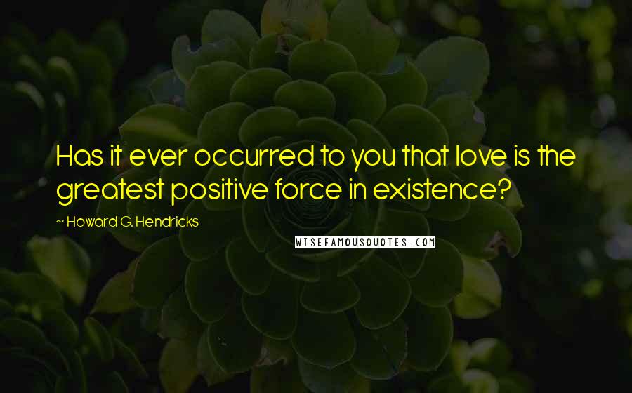 Howard G. Hendricks Quotes: Has it ever occurred to you that love is the greatest positive force in existence?