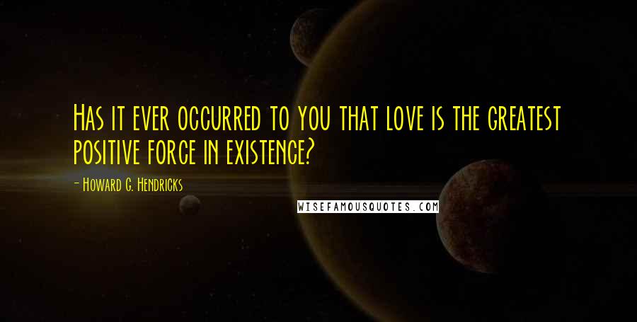 Howard G. Hendricks Quotes: Has it ever occurred to you that love is the greatest positive force in existence?