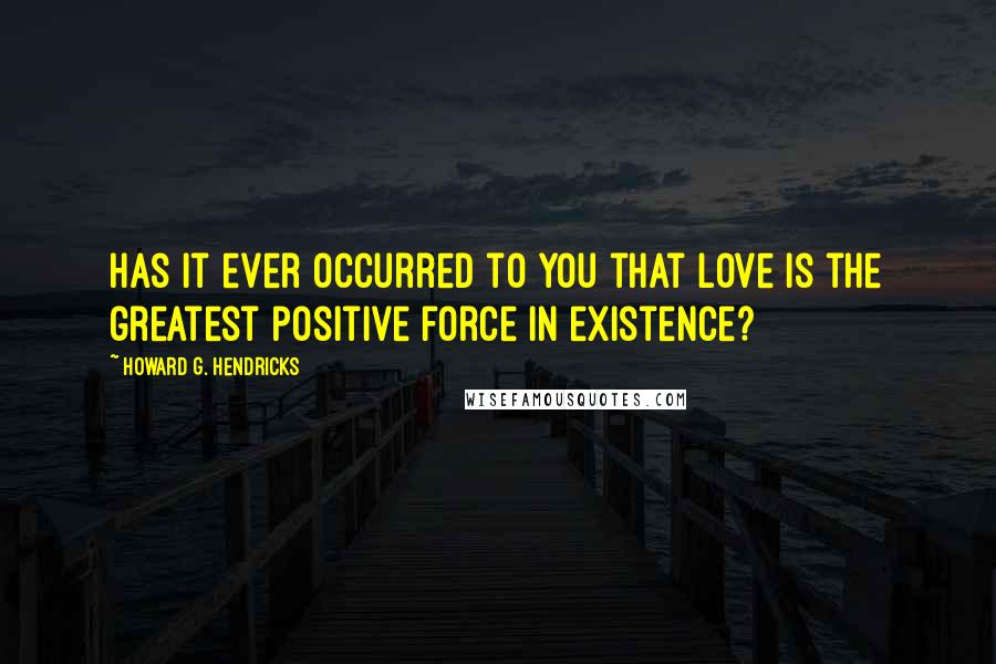 Howard G. Hendricks Quotes: Has it ever occurred to you that love is the greatest positive force in existence?