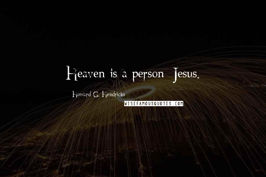 Howard G. Hendricks Quotes: Heaven is a person: Jesus.