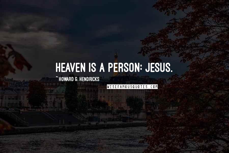 Howard G. Hendricks Quotes: Heaven is a person: Jesus.