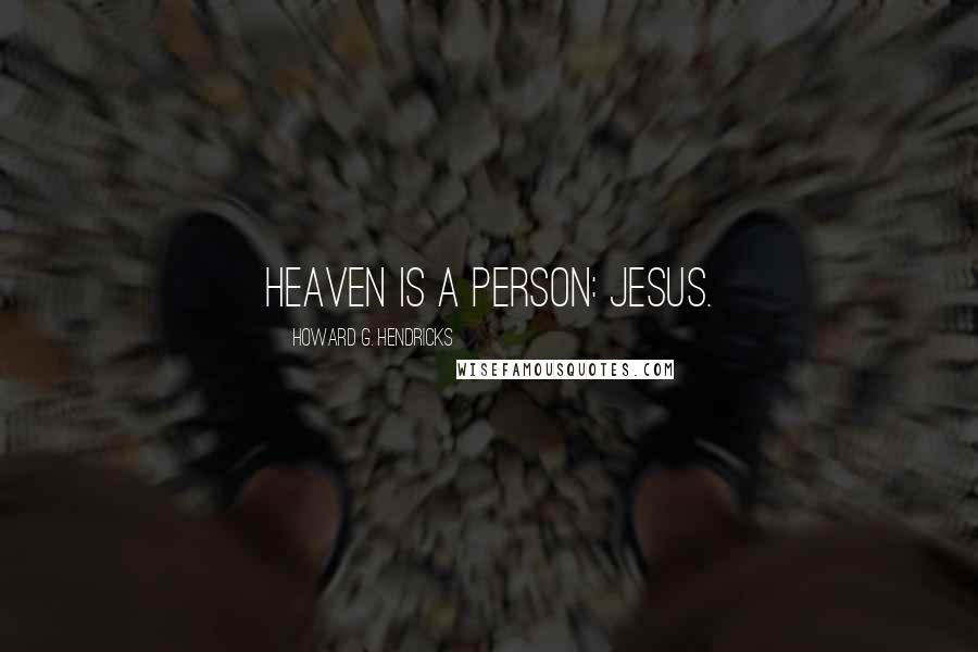 Howard G. Hendricks Quotes: Heaven is a person: Jesus.