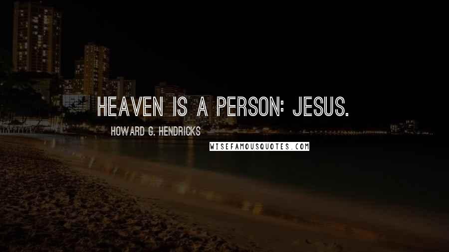 Howard G. Hendricks Quotes: Heaven is a person: Jesus.