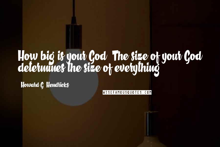 Howard G. Hendricks Quotes: How big is your God? The size of your God determines the size of everything.