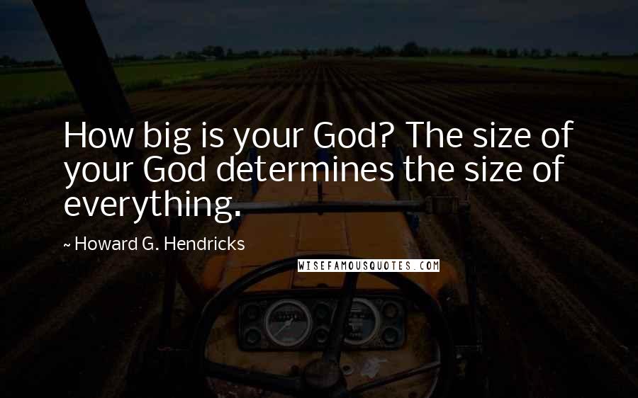 Howard G. Hendricks Quotes: How big is your God? The size of your God determines the size of everything.