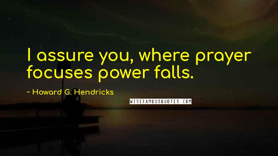 Howard G. Hendricks Quotes: I assure you, where prayer focuses power falls.