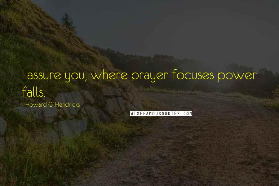 Howard G. Hendricks Quotes: I assure you, where prayer focuses power falls.