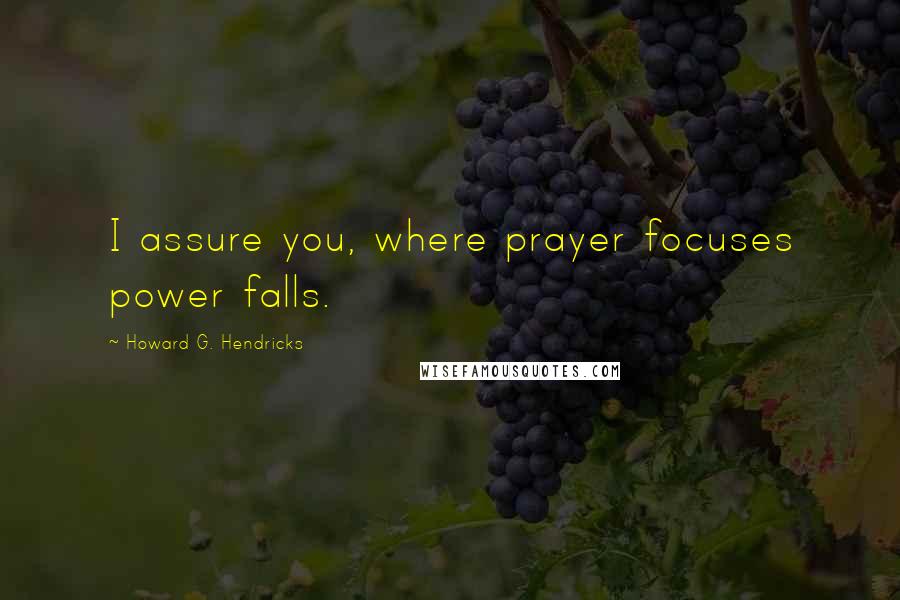 Howard G. Hendricks Quotes: I assure you, where prayer focuses power falls.