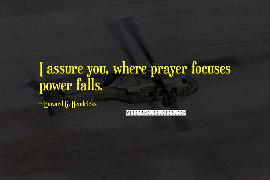 Howard G. Hendricks Quotes: I assure you, where prayer focuses power falls.