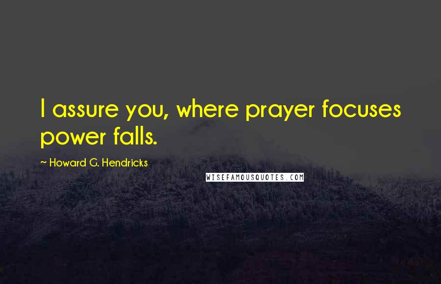 Howard G. Hendricks Quotes: I assure you, where prayer focuses power falls.