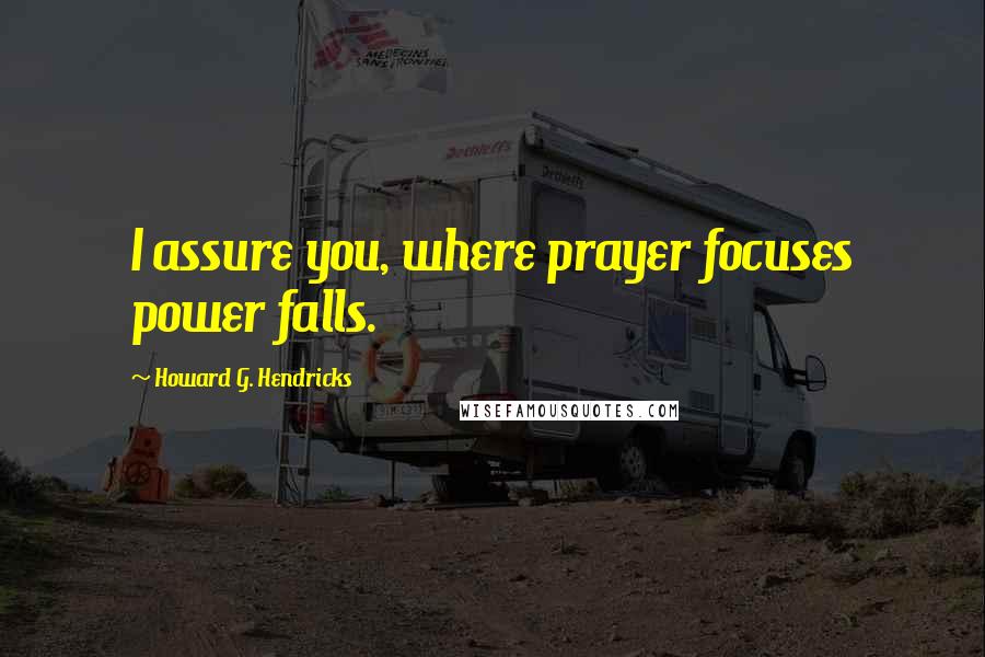 Howard G. Hendricks Quotes: I assure you, where prayer focuses power falls.