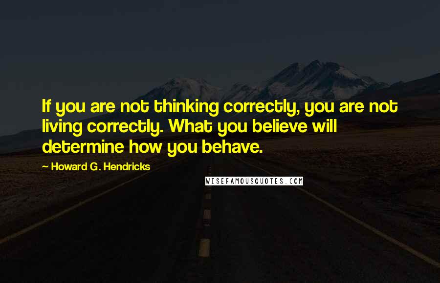 Howard G. Hendricks Quotes: If you are not thinking correctly, you are not living correctly. What you believe will determine how you behave.