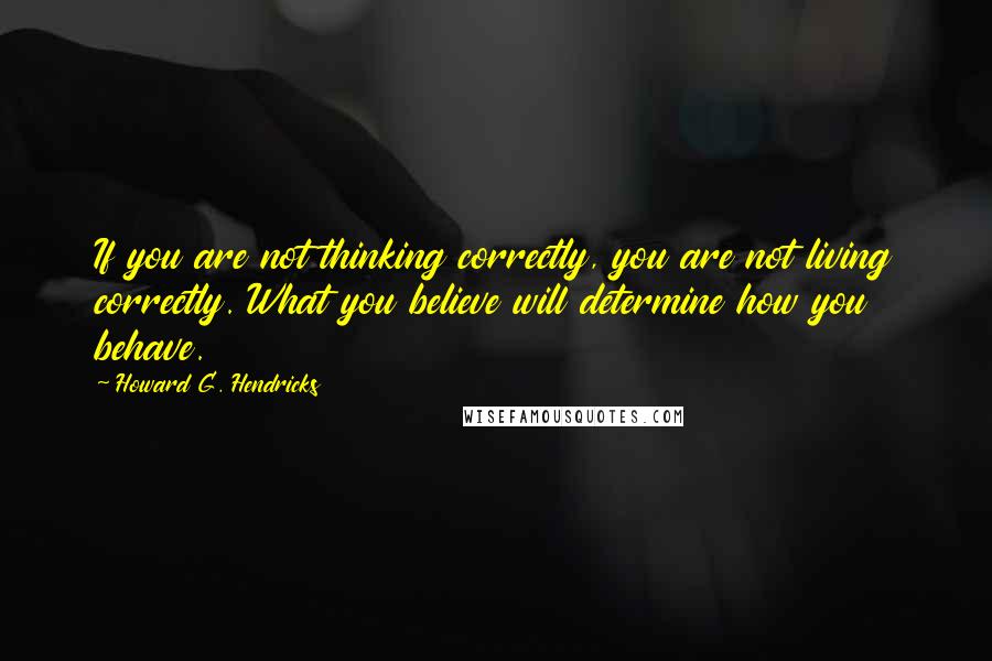 Howard G. Hendricks Quotes: If you are not thinking correctly, you are not living correctly. What you believe will determine how you behave.