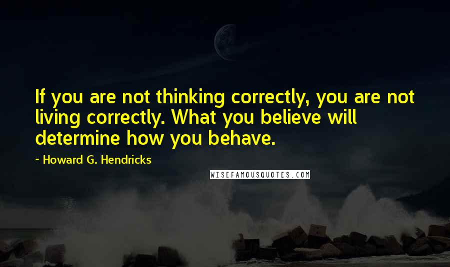 Howard G. Hendricks Quotes: If you are not thinking correctly, you are not living correctly. What you believe will determine how you behave.